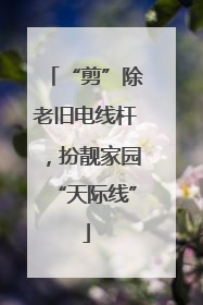 “剪”除老旧电线杆，扮靓家园“天际线”